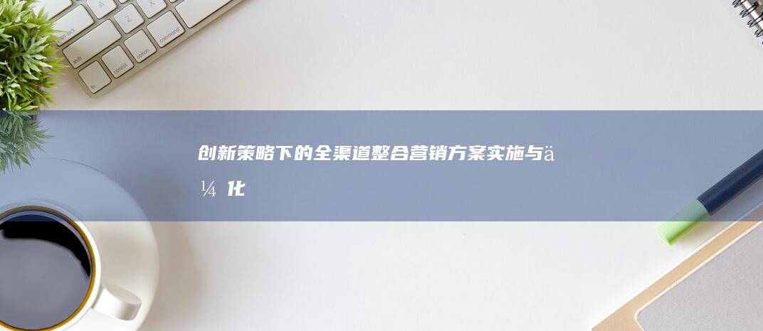 创新策略下的全渠道整合营销方案实施与优化